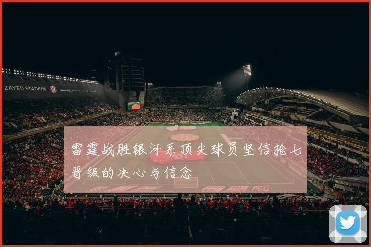 雷霆战胜银河系顶尖球员坚信抢七晋级的决心与信念
