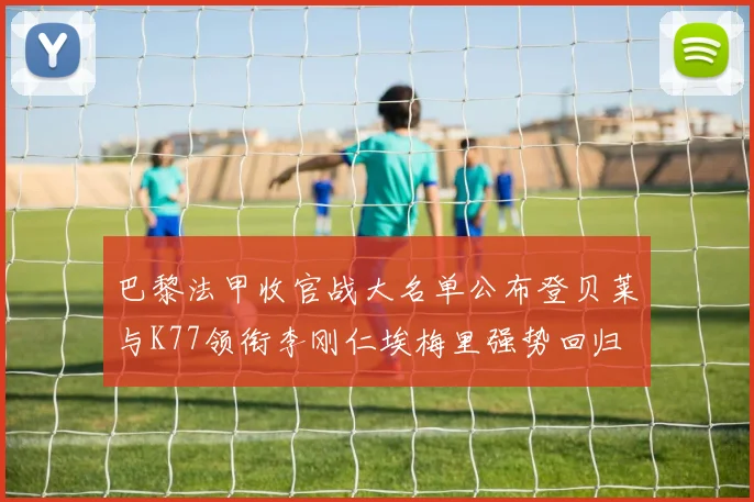 巴黎法甲收官战大名单公布登贝莱与K77领衔李刚仁埃梅里强势回归