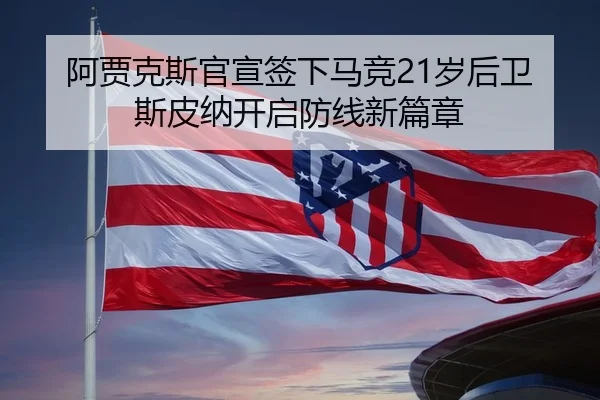 阿贾克斯官宣签下马竞21岁后卫斯皮纳开启防线新篇章